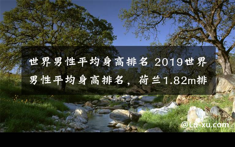 世界男性平均身高排名 2019世界男性平均身高排名，荷兰1.82m排第一