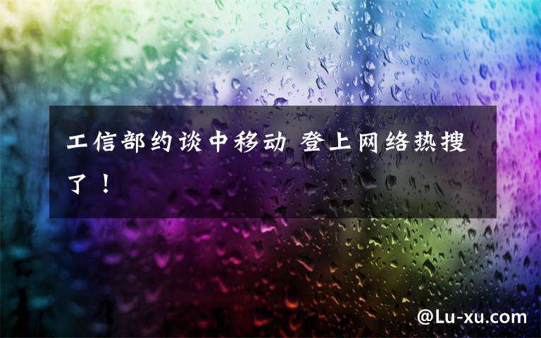 工信部约谈中移动 登上网络热搜了！