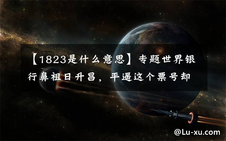 【1823是什么意思】专题世界银行鼻祖日升昌，平遥这个票号却以错别字为荣，原因让人感叹
