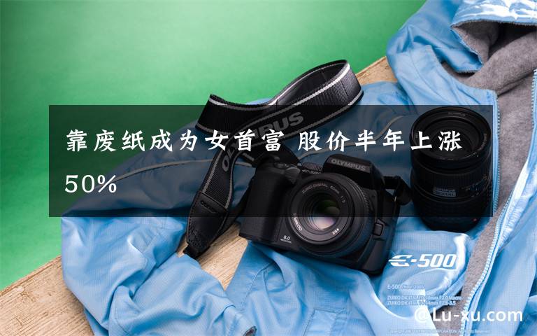 靠废纸成为女首富 股价半年上涨50%