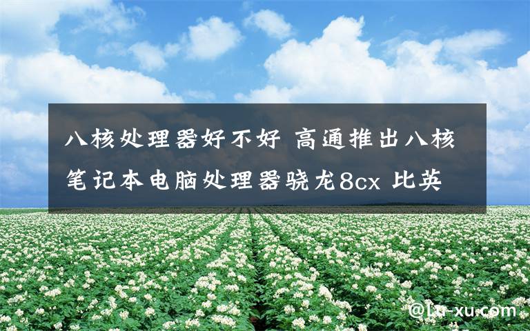 八核处理器好不好 高通推出八核笔记本电脑处理器骁龙8cx 比英特尔怎么样