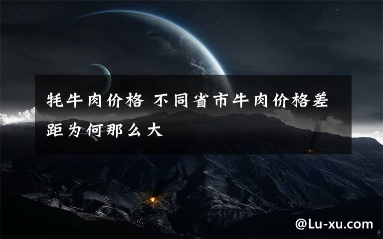 牦牛肉价格 不同省市牛肉价格差距为何那么大