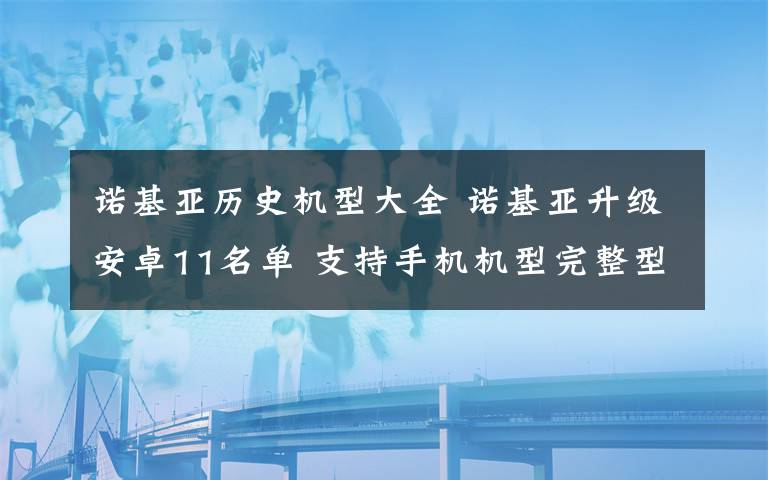 诺基亚历史机型大全 诺基亚升级安卓11名单 支持手机机型完整型号出炉