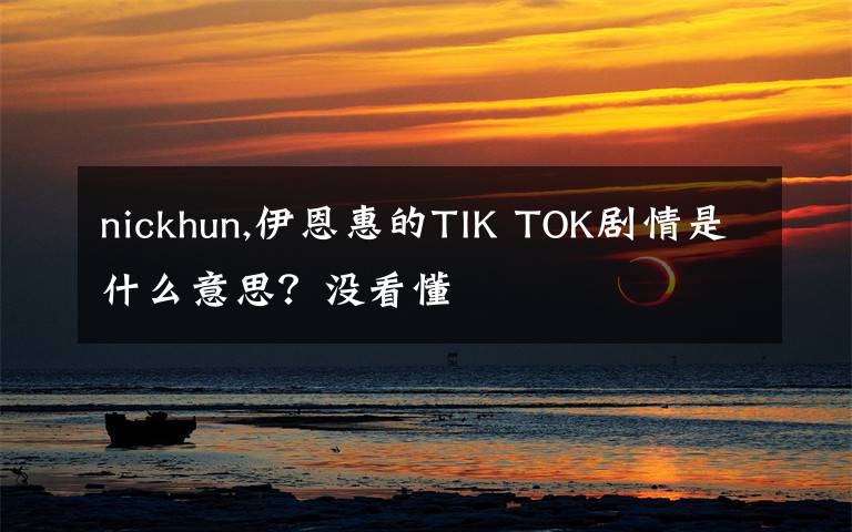 nickhun,伊恩惠的TIK TOK剧情是什么意思？没看懂