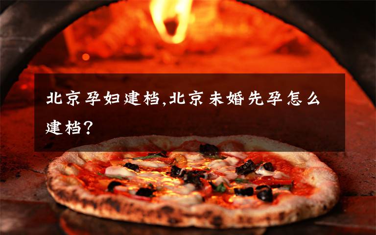 北京孕妇建档,北京未婚先孕怎么建档？