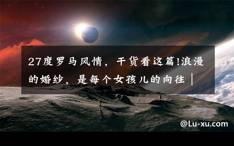 27度罗马风情，干货看这篇!浪漫的婚纱，是每个女孩儿的向往｜北京婚纱摄影 北京婚纱礼服