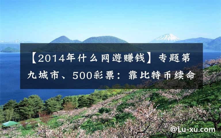 【2014年什么网游赚钱】专题第九城市、500彩票：靠比特币续命，刚押注就暴跌，前途几何？