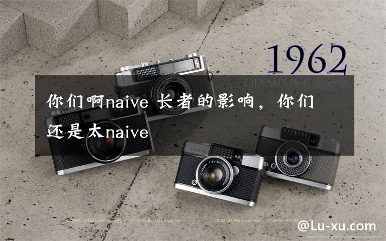 你们啊naive 长者的影响，你们还是太naive