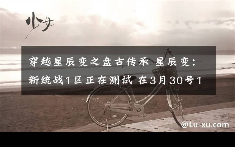 穿越星辰变之盘古传承 星辰变：新统战1区正在测试 在3月30号15点开 战神盘古1区 上线送顶级捡物、永久回收，独家鞭尸、穿越玩法，畅享无限精彩！