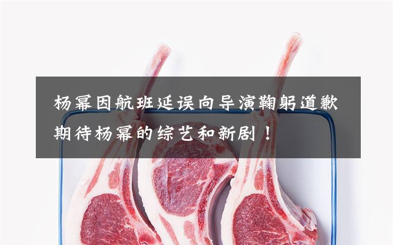  杨幂因航班延误向导演鞠躬道歉 期待杨幂的综艺和新剧！