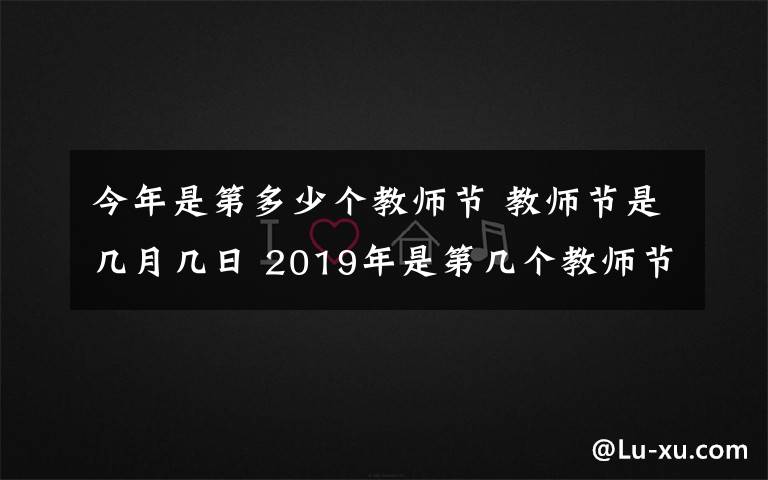 今年是第多少个教师节 教师节是几月几日 2019年是第几个教师节 今年教师节放假吗