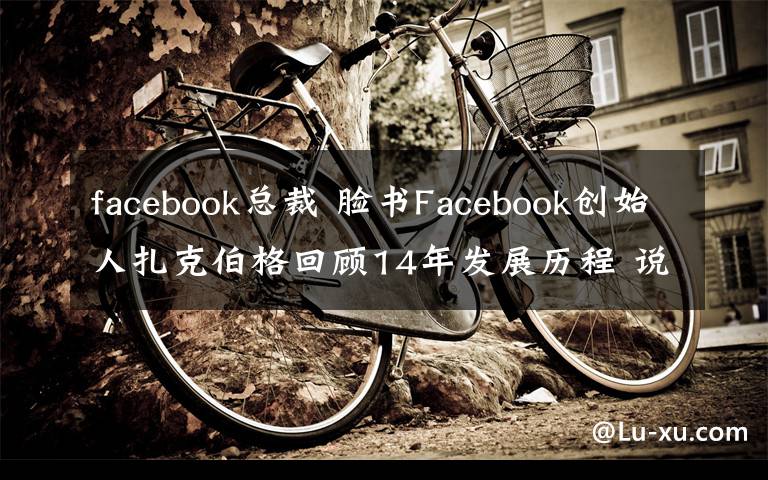 facebook总裁 脸书Facebook创始人扎克伯格回顾14年发展历程 说了啥