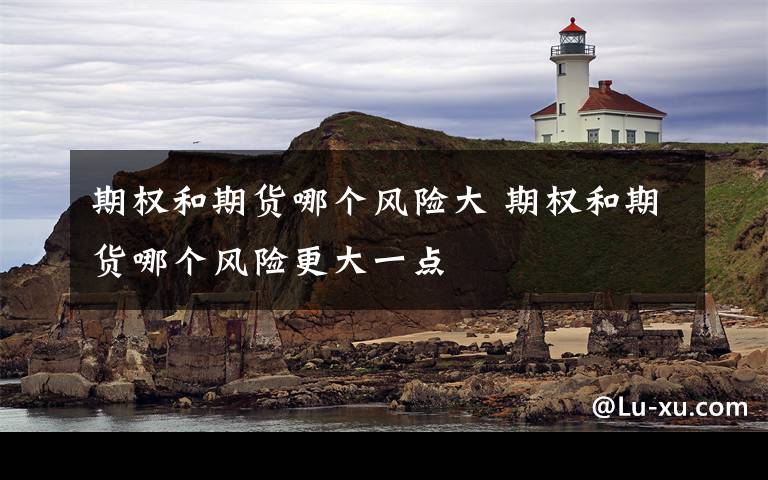 期权和期货哪个风险大 期权和期货哪个风险更大一点