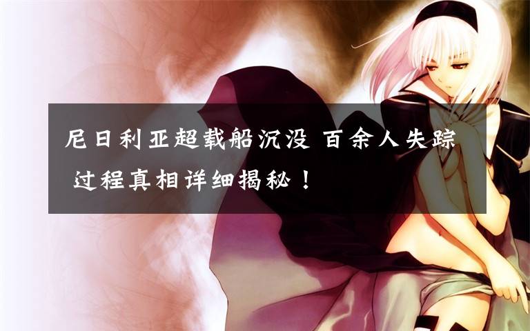 尼日利亚超载船沉没 百余人失踪 过程真相详细揭秘！