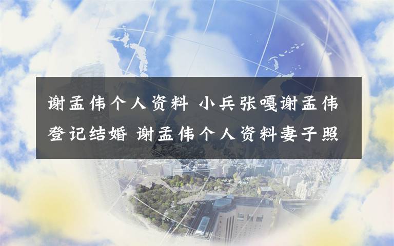 谢孟伟个人资料 小兵张嘎谢孟伟登记结婚 谢孟伟个人资料妻子照片曝光