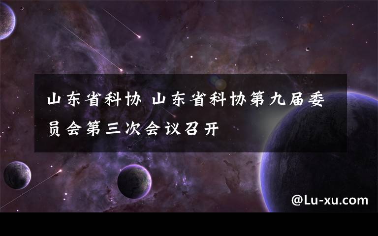 山东省科协 山东省科协第九届委员会第三次会议召开