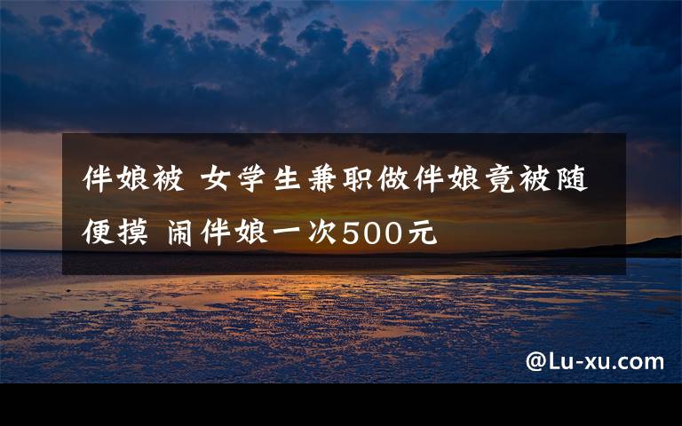 伴娘被 女学生兼职做伴娘竟被随便摸 闹伴娘一次500元