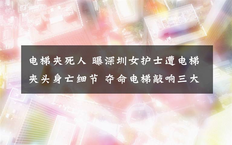 电梯夹死人 曝深圳女护士遭电梯夹头身亡细节 夺命电梯敲响三大警钟