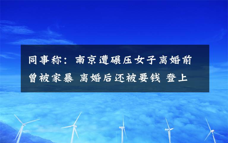 同事称：南京遭碾压女子离婚前曾被家暴 离婚后还被要钱 登上网络热搜了！