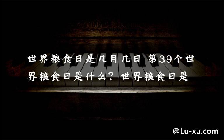 世界粮食日是几月几日 第39个世界粮食日是什么？世界粮食日是在怎么的？