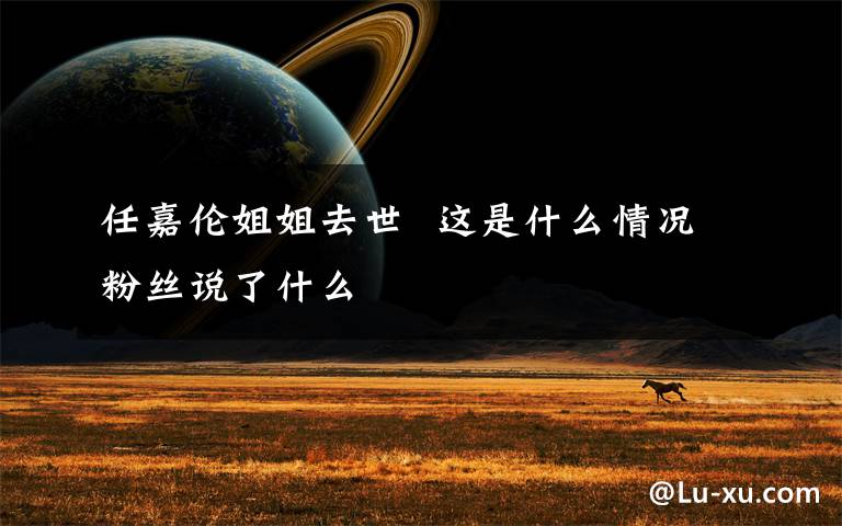任嘉伦姐姐去世  这是什么情况粉丝说了什么