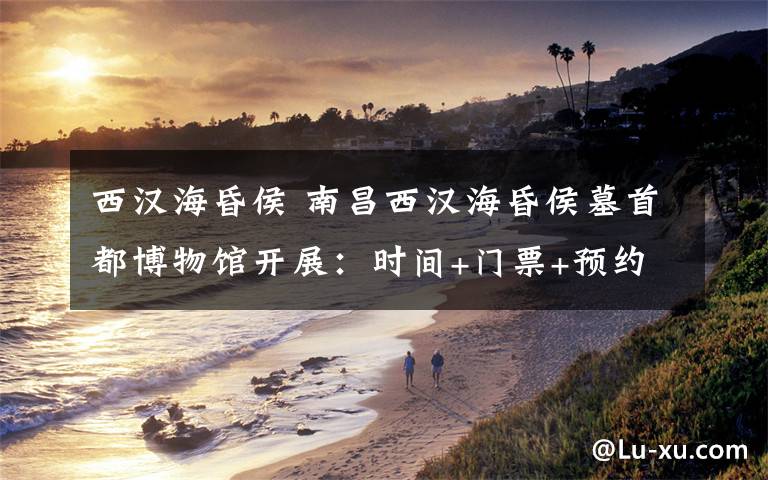西汉海昏侯 南昌西汉海昏侯墓首都博物馆开展：时间+门票+预约攻略