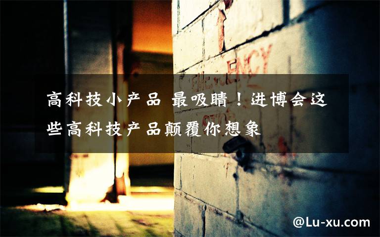 高科技小产品 最吸睛！进博会这些高科技产品颠覆你想象