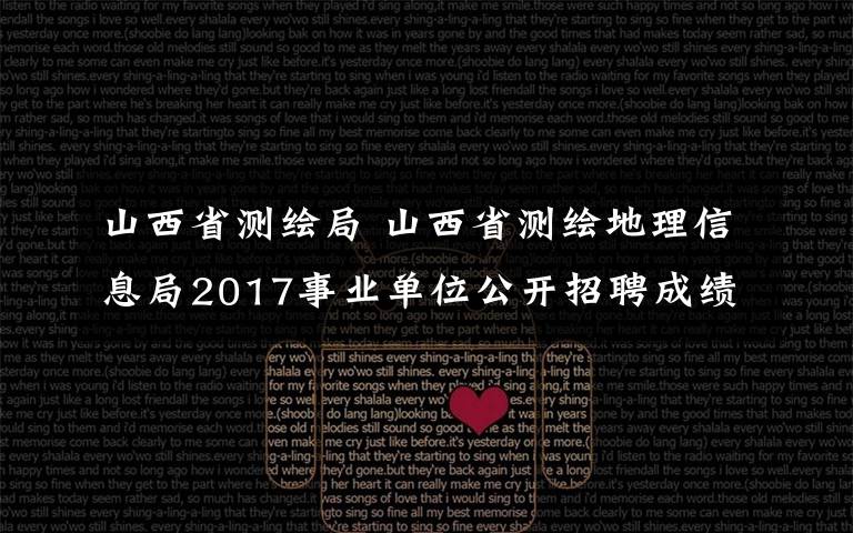 山西省测绘局 山西省测绘地理信息局2017事业单位公开招聘成绩表
