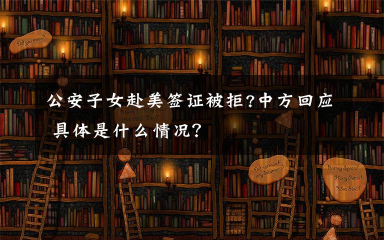 公安子女赴美签证被拒?中方回应 具体是什么情况？