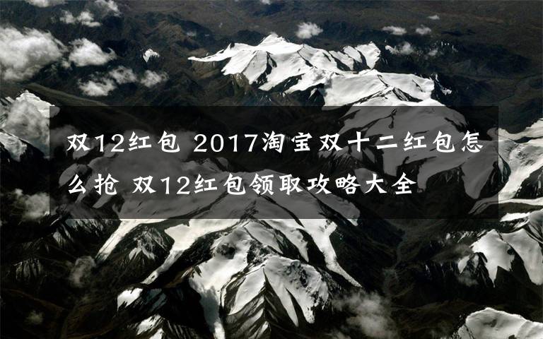 双12红包 2017淘宝双十二红包怎么抢 双12红包领取攻略大全