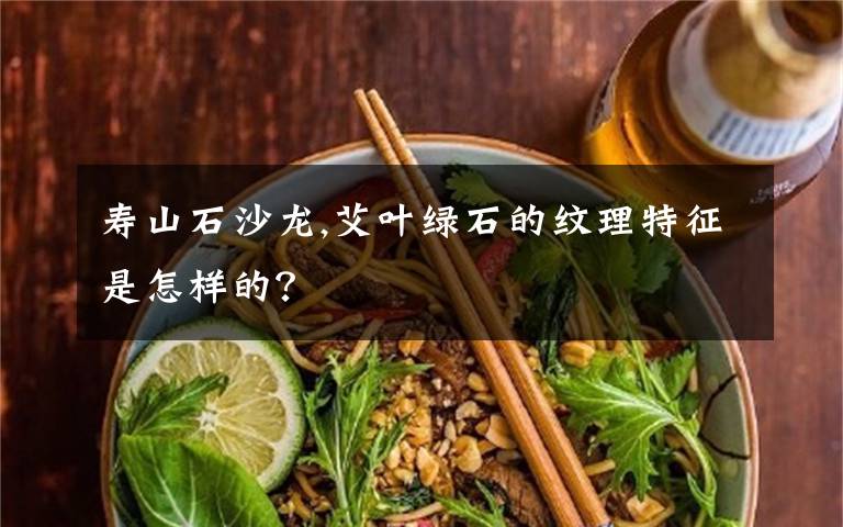 寿山石沙龙,艾叶绿石的纹理特征是怎样的？