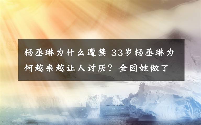 杨丞琳为什么遭禁 33岁杨丞琳为何越来越让人讨厌？全因她做了这三件事