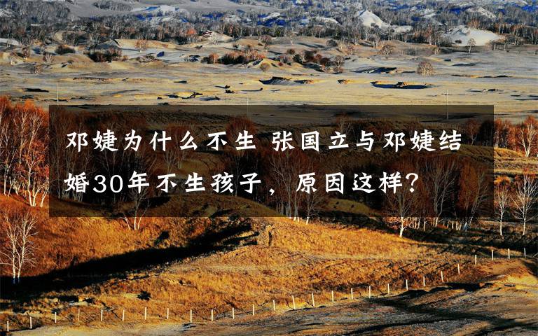 邓婕为什么不生 张国立与邓婕结婚30年不生孩子，原因这样？