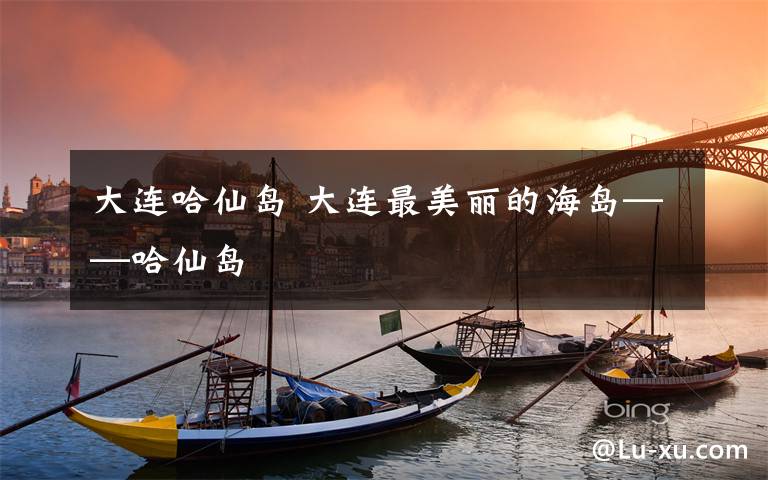 大连哈仙岛 大连最美丽的海岛——哈仙岛