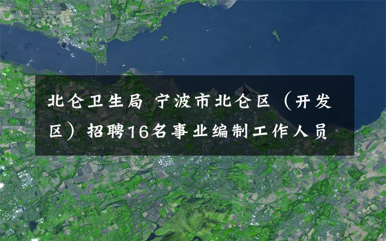 北仑卫生局 宁波市北仑区（开发区）招聘16名事业编制工作人员公告