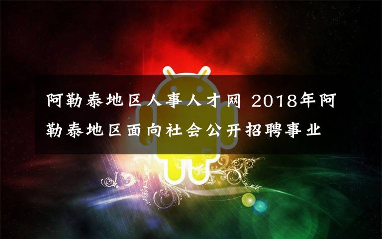 阿勒泰地区人事人才网 2018年阿勒泰地区面向社会公开招聘事业单位工作人员简章