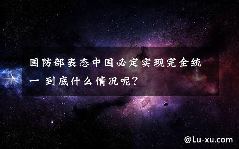 国防部表态中国必定实现完全统一 到底什么情况呢？