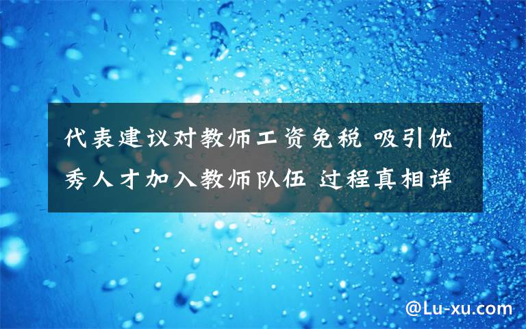 代表建议对教师工资免税 吸引优秀人才加入教师队伍 过程真相详细揭秘！