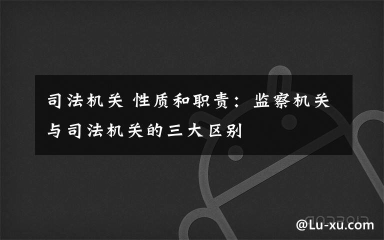 司法机关 性质和职责：监察机关与司法机关的三大区别