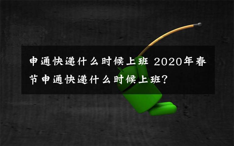 申通快递什么时候上班 2020年春节申通快递什么时候上班？