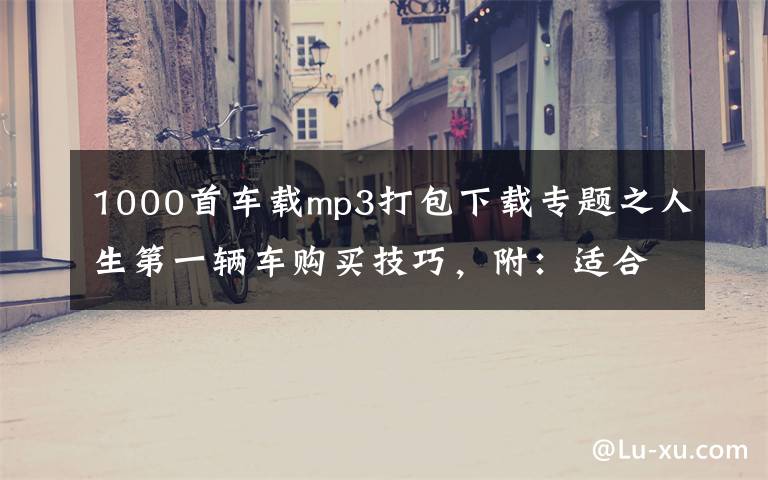 1000首车载mp3打包下载专题之人生第一辆车购买技巧，附：适合开车听的车载音乐800首下载地址