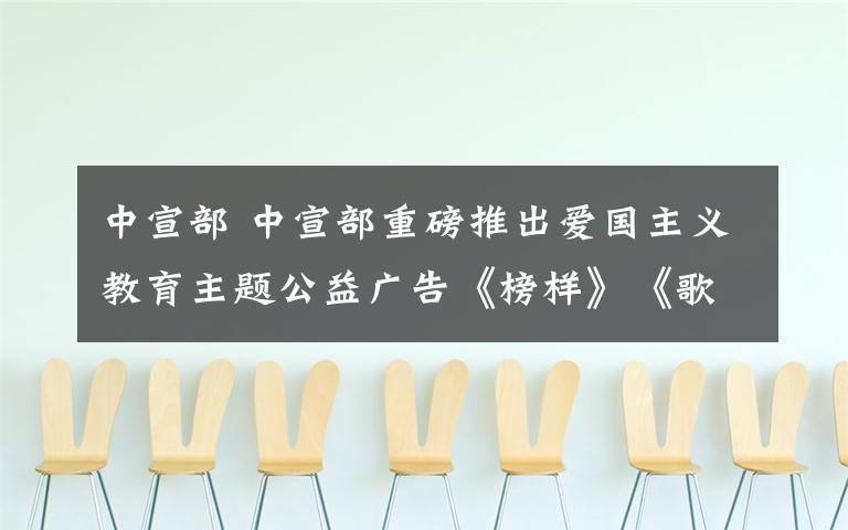 中宣部 中宣部重磅推出爱国主义教育主题公益广告《榜样》《歌唱》