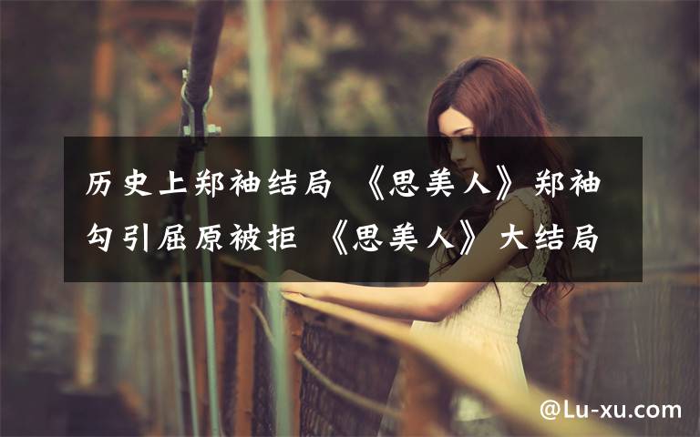 历史上郑袖结局 《思美人》郑袖勾引屈原被拒 《思美人》大结局郑袖下场凄惨