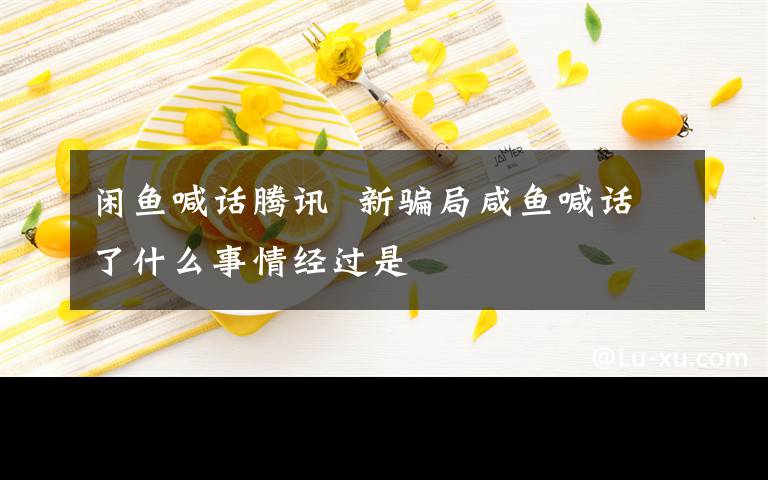闲鱼喊话腾讯 新骗局咸鱼喊话了什么事情经过是