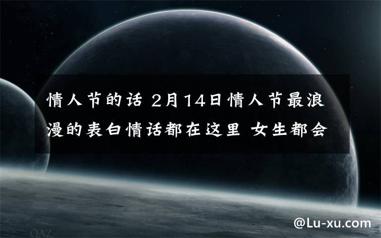 情人节的话 2月14日情人节最浪漫的表白情话都在这里 女生都会被感动的！