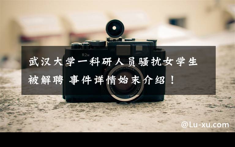 武汉大学一科研人员骚扰女学生被解聘 事件详情始末介绍！
