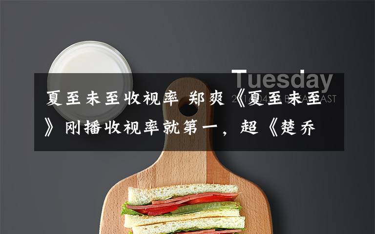 夏至未至收视率 郑爽《夏至未至》刚播收视率就第一，超《楚乔传》