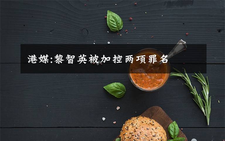 港媒:黎智英被加控两项罪名