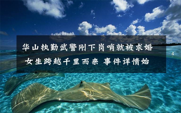 华山执勤武警刚下岗哨就被求婚 女生跨越千里而来 事件详情始末介绍！
