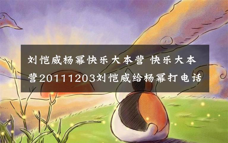 刘恺威杨幂快乐大本营 快乐大本营20111203刘恺威给杨幂打电话视频回顾